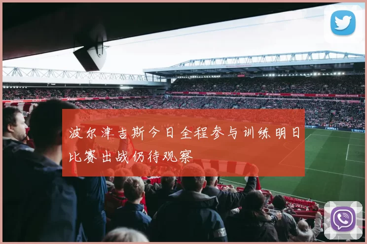波尔津吉斯今日全程参与训练明日比赛出战仍待观察