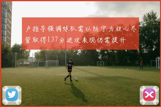 卢指导强调球队需以防守为核心尽管取得137分进攻表现仍需提升