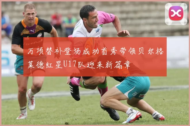 万项替补登场成功首秀带领贝尔格莱德红星U17队迎来新篇章