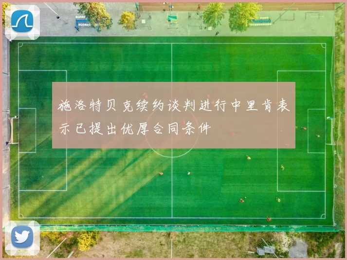 施洛特贝克续约谈判进行中里肯表示已提出优厚合同条件