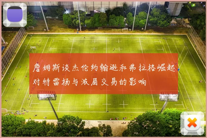 詹姆斯谈杰伦约翰逊和弗拉格崛起对特雷杨与浓眉交易的影响
