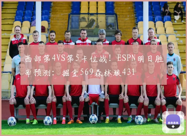 西部第4VS第5卡位战！ESPN明日胜率预测：掘金569森林狼431