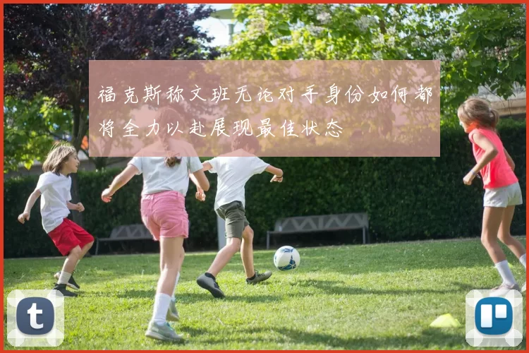 福克斯称文班无论对手身份如何都将全力以赴展现最佳状态