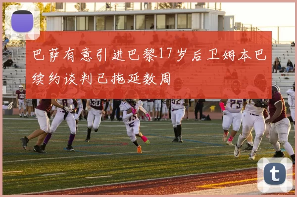 巴萨有意引进巴黎17岁后卫姆本巴续约谈判已拖延数周