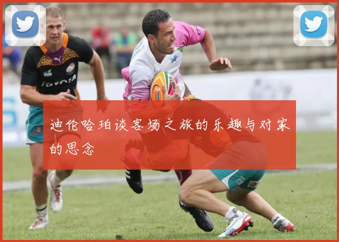 迪伦哈珀谈客场之旅的乐趣与对家的思念