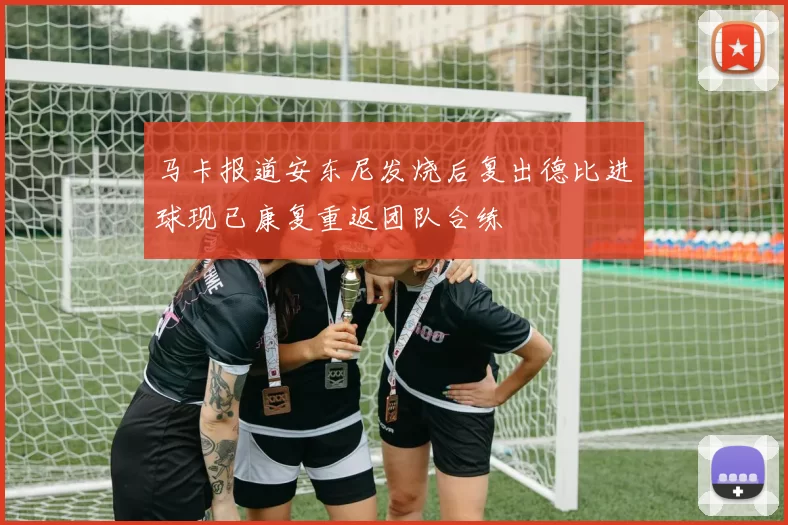 马卡报道安东尼发烧后复出德比进球现已康复重返团队合练