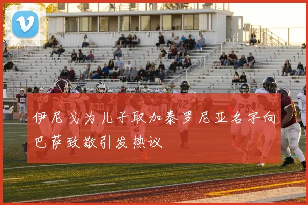 伊尼戈为儿子取加泰罗尼亚名字向巴萨致敬引发热议