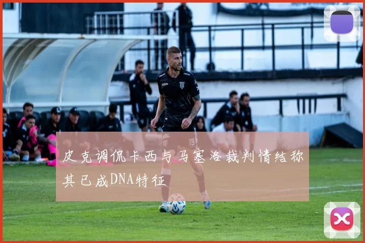 皮克调侃卡西与马塞洛裁判情结称其已成DNA特征