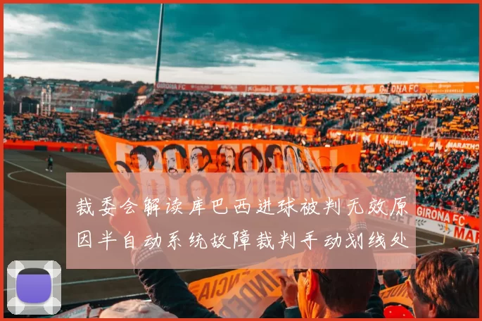 裁委会解读库巴西进球被判无效原因半自动系统故障裁判手动划线处理