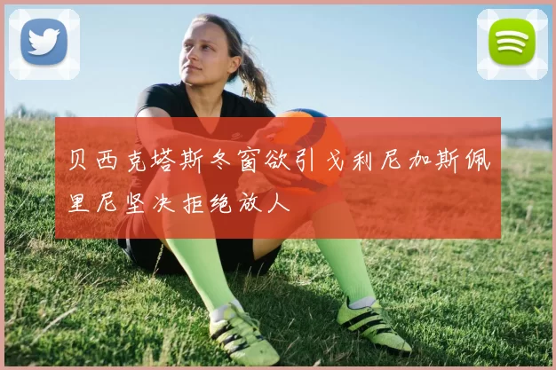 贝西克塔斯冬窗欲引戈利尼加斯佩里尼坚决拒绝放人