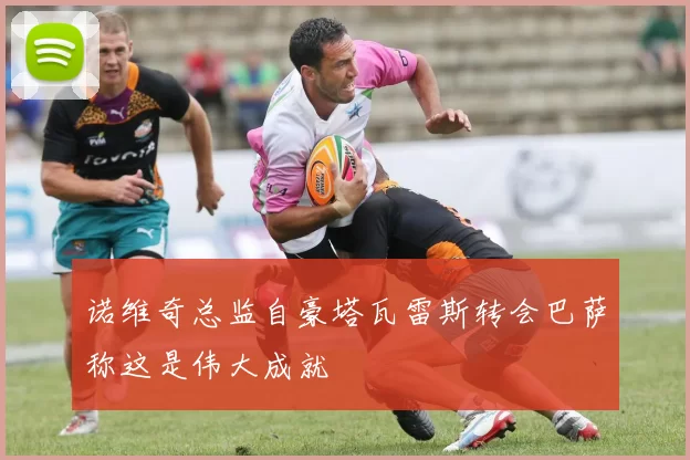诺维奇总监自豪塔瓦雷斯转会巴萨称这是伟大成就