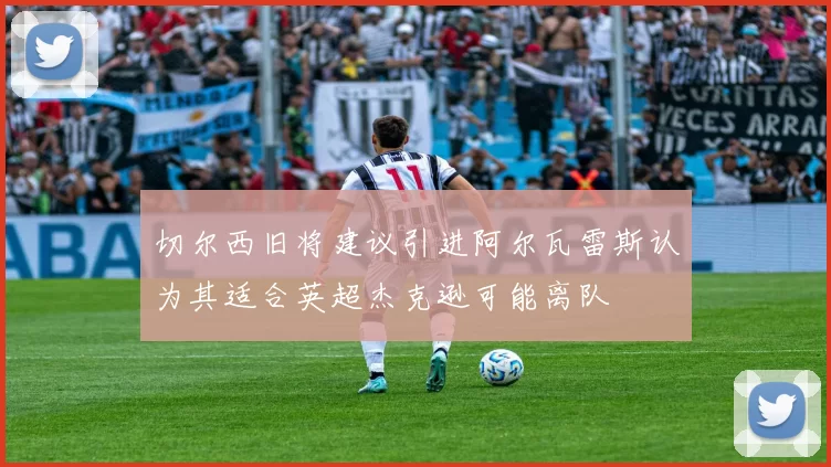 切尔西旧将建议引进阿尔瓦雷斯认为其适合英超杰克逊可能离队
