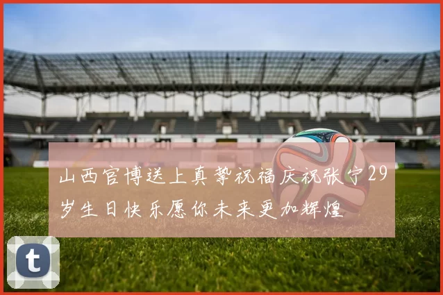山西官博送上真挚祝福庆祝张宁29岁生日快乐愿你未来更加辉煌