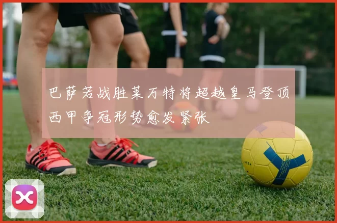 巴萨若战胜莱万特将超越皇马登顶西甲争冠形势愈发紧张