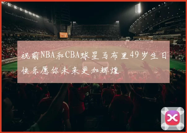 祝前NBA和CBA球星马布里49岁生日快乐愿你未来更加辉煌