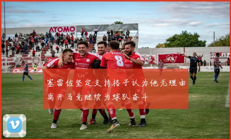 塞雷佐坚定支持格子认为他无理由离开马竞继续为球队奋斗