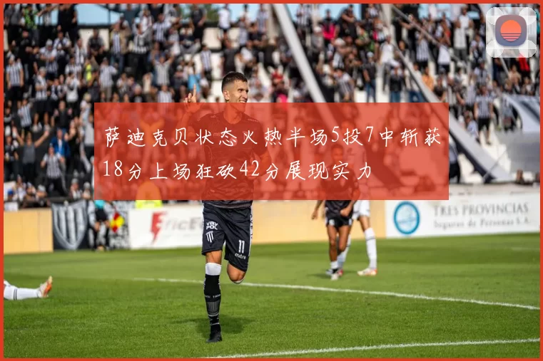 萨迪克贝状态火热半场5投7中斩获18分上场狂砍42分展现实力