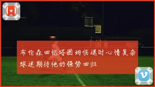 布伦森回忆塔图姆伤退时心情复杂球迷期待他的强势回归