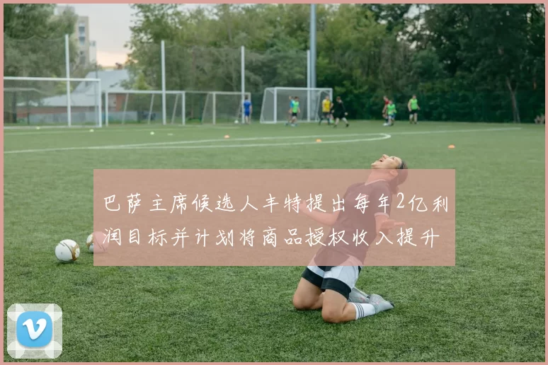 巴萨主席候选人丰特提出每年2亿利润目标并计划将商品授权收入提升至4亿