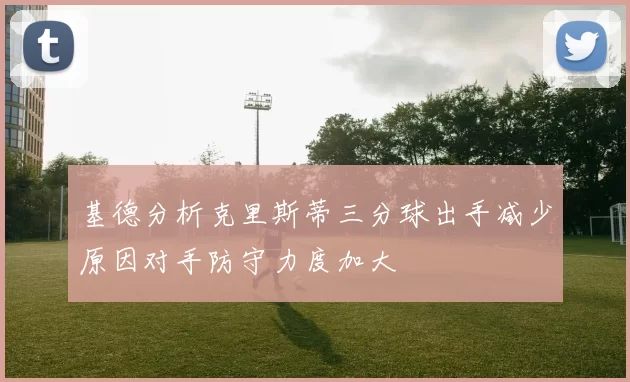 基德分析克里斯蒂三分球出手减少原因对手防守力度加大
