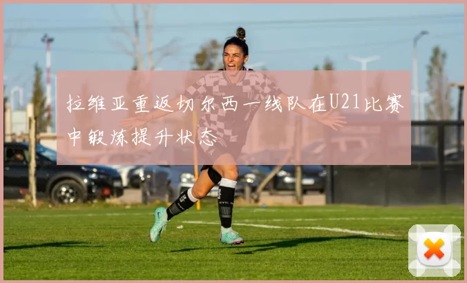 拉维亚重返切尔西一线队在U21比赛中锻炼提升状态