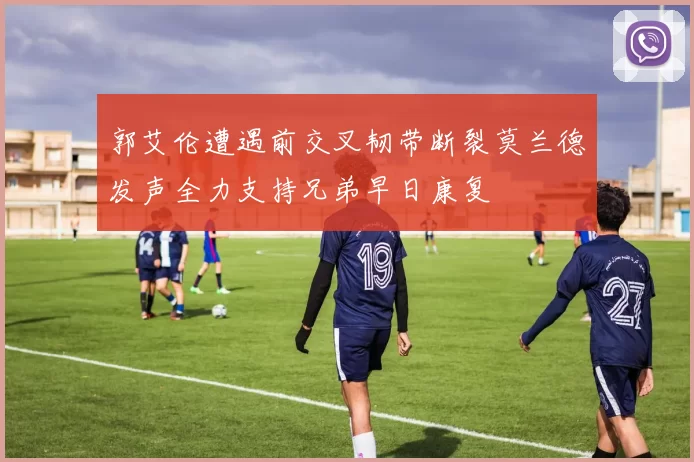 郭艾伦遭遇前交叉韧带断裂莫兰德发声全力支持兄弟早日康复