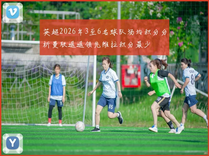 英超2026年3至6名球队场均积分分析曼联遥遥领先维拉积分最少