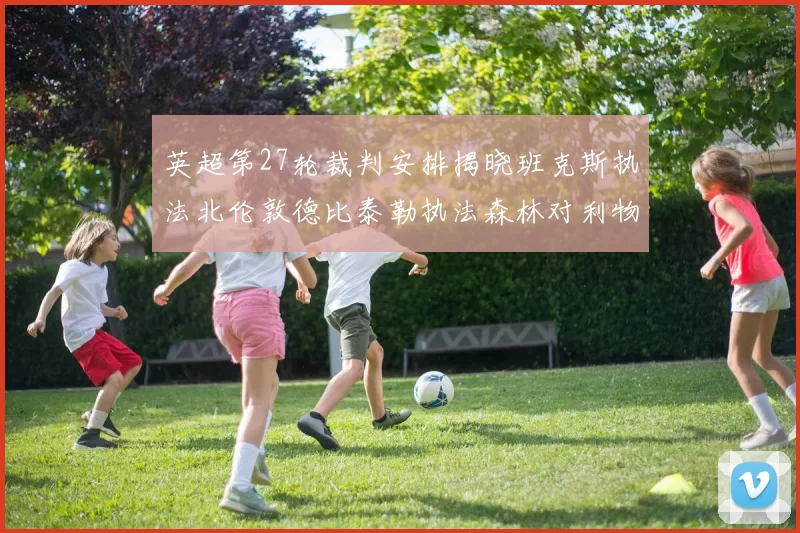 英超第27轮裁判安排揭晓班克斯执法北伦敦德比泰勒执法森林对利物浦