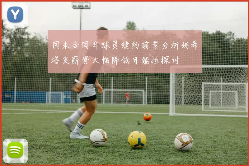 国米合同年球员续约前景分析姆希塔良薪资大幅降低可能性探讨