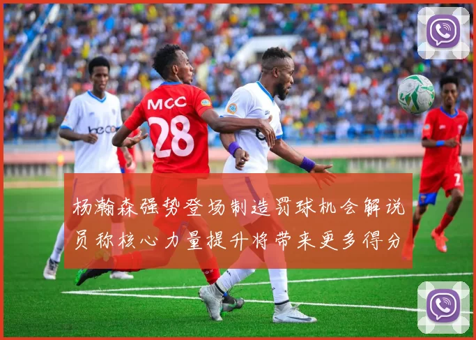 杨瀚森强势登场制造罚球机会解说员称核心力量提升将带来更多得分可能