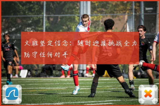文班坚定信念：随时迎接挑战全力防守任何对手