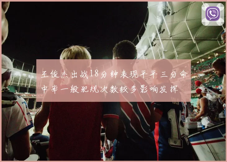王俊杰出战18分钟表现平平三分命中率一般犯规次数较多影响发挥