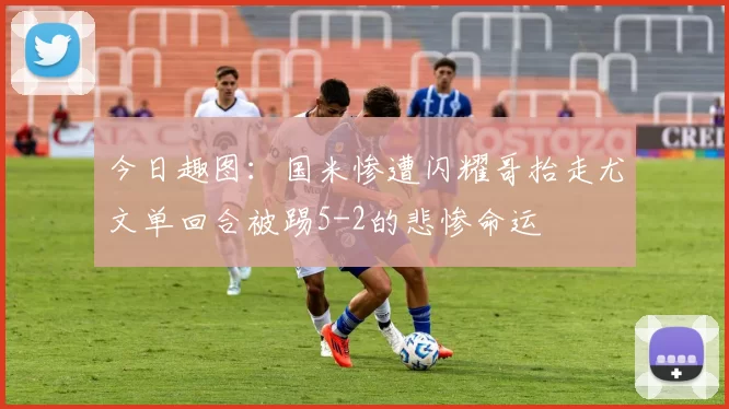 今日趣图：国米惨遭闪耀哥抬走尤文单回合被踢5-2的悲惨命运