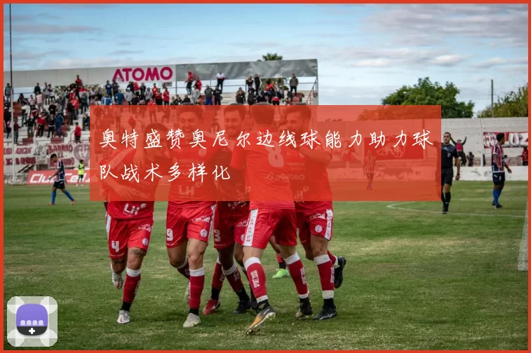 奥特盛赞奥尼尔边线球能力助力球队战术多样化