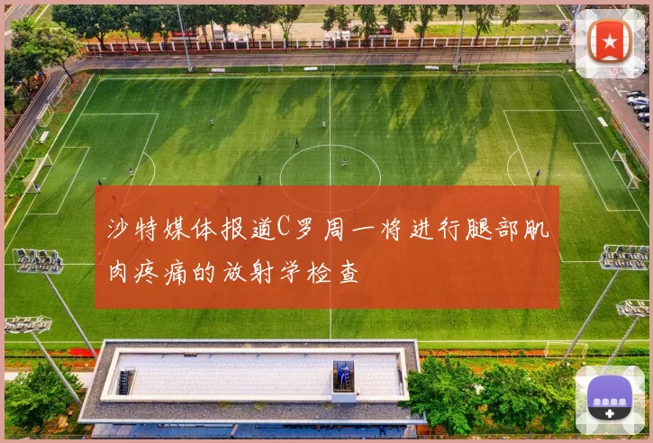 沙特媒体报道C罗周一将进行腿部肌肉疼痛的放射学检查