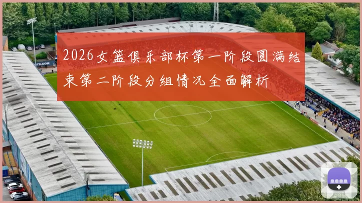2026女篮俱乐部杯第一阶段圆满结束第二阶段分组情况全面解析