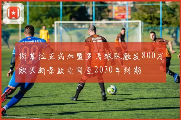 斯基拉正式加盟罗马球队触发800万欧买断条款合同至2030年到期