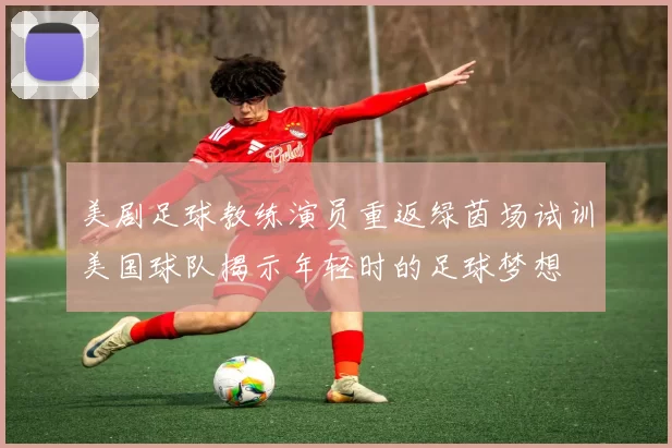美剧足球教练演员重返绿茵场试训美国球队揭示年轻时的足球梦想