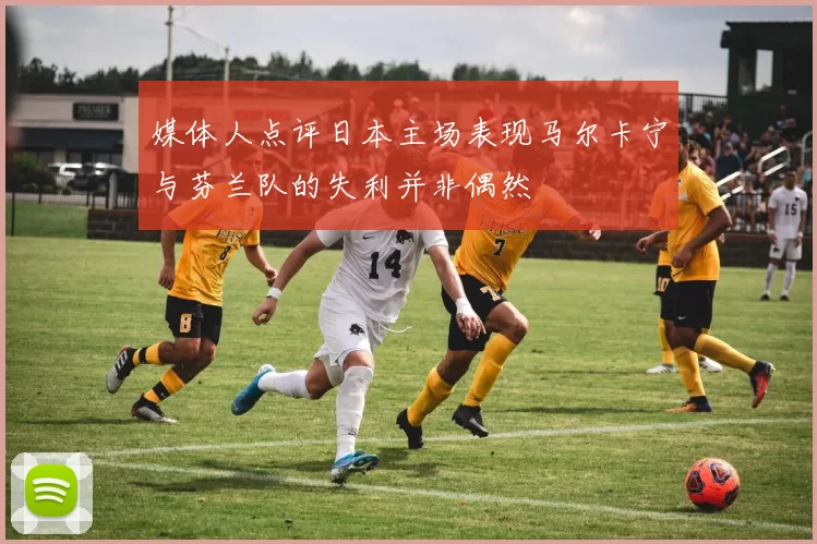 媒体人点评日本主场表现马尔卡宁与芬兰队的失利并非偶然