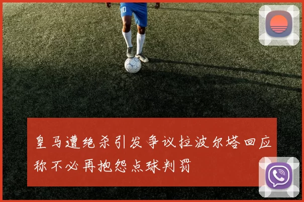 皇马遭绝杀引发争议拉波尔塔回应称不必再抱怨点球判罚
