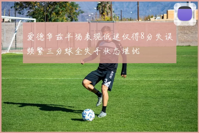 爱德华兹半场表现低迷仅得8分失误频繁三分球全失手状态堪忧